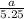 \frac{a}{5.25}