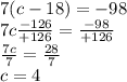 7(c-18)=-98\\7c \frac{-126}{+126}=\frac{-98}{+126} \\\frac{7c}{7}=\frac{28}{7}\\c=4