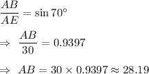 \dfrac{AB}{AE}=\sin 70^{\circ}\\\\\Rightarrow\ \dfrac{AB}{30}=0.9397\\\\\Rightarrow\ AB=30\times0.9397\approx 28.19