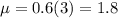 \mu = 0.6(3) = 1.8