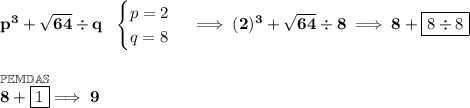 \bf p^3+\sqrt{64}\div q~~ \begin{cases} p=2\\ q=8 \end{cases}\implies (2)^3+\sqrt{64}\div 8\implies 8+\boxed{8\div 8} \\\\\\ \stackrel{\mathbb{PEMDAS}}{8+\boxed{1}}\implies 9 