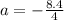 a = -\frac{8.4}{4}