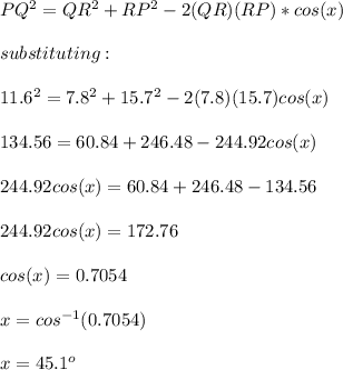 PQ^2=QR^2+RP^2-2(QR)(RP)*cos(x)\\\\substituting:\\\\11.6^2=7.8^2+15.7^2-2(7.8)(15.7)cos(x)\\\\134.56=60.84+246.48-244.92cos(x)\\\\244.92cos(x)=60.84+246.48-134.56\\\\244.92cos(x)=172.76\\\\cos(x)=0.7054\\\\x=cos^{-1}(0.7054)\\\\x=45.1^o