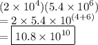 (2 \times  {10}^{4} )(5.4 \times{10}^{6} ) \\ =  2 \times 5.4 \times  {10}^{(4 + 6)}  \\  = \boxed{ 10.8 \times  {10}^{10} }