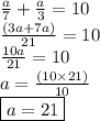 \frac{a}{7}  +  \frac{a}{3}  = 10 \\  \frac{(3a + 7a)}{21}  = 10 \\  \frac{10a}{21}  = 10 \\ a =  \frac{(10 \times 21)}{10}  \\  \boxed{a = 21}