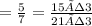 =  \frac{5}{7}  =  \frac{15÷3}{21÷3}