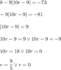  8-9|10r-9|=-73\\\\-9|10r-9|=-81\\\\|10r-9|=9\\\\10r-9=9 \vee 10r-9=-9\\\\10r=18 \vee 10r=0\\\\r=\dfrac{9}{5}\vee r=0 