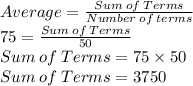 Average=\frac{Sum\:of\:Terms}{Number\:of\:terms}\\75=\frac{Sum\:of\:Terms}{50}\\Sum\:of\:Terms= 75\times 50\\Sum\:of\:Terms=3750