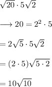 \sqrt{20}\cdot 5\sqrt{2}\\\\\longrightarrow 20 = 2^2\cdot 5\\\\=2\sqrt{5}\cdot5\sqrt{2}\\\\=(2\cdot5)\sqrt{5\cdot2}\\\\=10\sqrt{10}