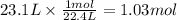 23.1 L \times \frac{1mol}{22.4L} = 1.03 mol