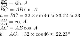 \frac{BC}{AB} =\sin~ A\\BC=AB \sin ~ A\\a=BC=32 \times \sin 46 \approx 23.02 \approx 23 \\\frac{AC}{AB} =\cos A\\AC=AB \cos ~A \\b=AC=32 \times \cos 46 \approx 22.23 ^\circ