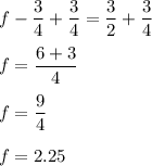 f-\dfrac{3}{4}+\dfrac{3}{4}=\dfrac{3}{2}+\dfrac{3}{4}\\\\f=\dfrac{6+3}{4}\\\\f=\dfrac{9}{4}\\\\f=2.25