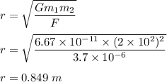 r=\sqrt{\dfrac{Gm_1m_2}{F}} \\\\r=\sqrt{\dfrac{6.67\times 10^{-11}\times (2\times 10^2)^2}{3.7\times 10^{-6}}} \\\\r=0.849\ m