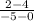 \frac{2 -4}{ - 5 - 0}