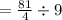 =  \frac{81}{4}  \div 9