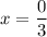 x=\dfrac{0}{3}