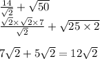 \frac{14}{  \sqrt{2}  }  +  \sqrt{50}  \\   \frac{ \sqrt{2} \times  \sqrt{2}  \times 7}{ \sqrt{2} }  +  \sqrt{25 \times 2} \\ \\ 7 \sqrt{2}   +  5 \sqrt{2}   = 12 \sqrt{2}