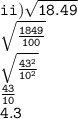 \tt ii) \sqrt{18.49}  \\  \tt   \sqrt{ \frac{1849}{100} }  \\   \tt\sqrt{ \frac{ {43}^{2} }{ {10}^{2} } }  \\  \tt  \frac{43}{10}   \\ \tt 4.3
