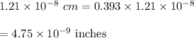 1.21\times 10^{-8}\ cm=0.393\times 1.21\times 10^{-8}\\\\=4.75\times 10^{-9}\ \text{inches}