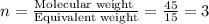 n=\frac{\text{Molecular weight }}{\text{Equivalent weight}}=\frac{45}{15}=3