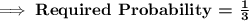 \bf\implies \textbf{Required Probability = }\frac{1}{3}