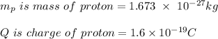 m_p \ is \ mass \ of \ proton = 1.673 \ \times \ 10^{-27} kg \\\\Q \ is \ charge \ of \ proton = 1.6 \times 10^{-19} C