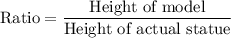 \text{Ratio}=\dfrac{\text{Height of model}}{\text{Height of actual statue}}