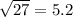 \sqrt{27}  = 5.2