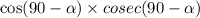 \cos (90 - \alpha ) \times cosec(90 - \alpha )