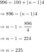 996=100+(n-1)4\\\\\Rightarrow 896=(n-1)4\\\\\Rightarrow n-1=\dfrac{896}{4}\\\\\Rightarrow n-1=224\\\\\Rightarrow n=225