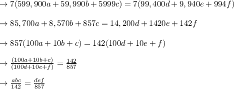 \to 7(599,900a+59,990b+5999c)=7(99,400d+9,940e+994f)\\\\\to 85,700a+8,570b+857c=14,200d+1420e+142f\\\\\to 857(100a+10b+c)=142(100d+10e+f)\\\\\to \frac{(100a+10b+c)}{(100d+10e+f)}=\frac{142}{857}\\\\\to \frac{abc}{142}=\frac{de f}{857}\\