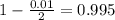 1 - \frac{0.01}{2} = 0.995