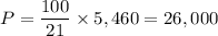 P = \dfrac{100}{21} \times 5,460 = 26,000