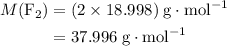 \begin{aligned}M(\rm F_2) &= (2 \times 18.998)\; \rm g\cdot mol^{-1}\\ &= 37.996\; \rm g\cdot mol^{-1}\end{aligned}