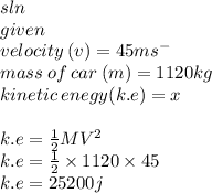 sln \\ given \\ velocity \:(v) =  45ms {}^{ - }  \\ mass \: of \: car \:  (m) = 1120kg \\ kinetic \: enegy(k.e) = x \\  \\ k.e =  \frac{1}{2} MV {}^{2}  \\ k.e =  \frac{1}{2}  \times 1120  \times 45 \\ k.e = 25200j