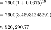 =7600(1+0.0675)^{19}\\\\=7600(3.45931245291)\\\\\approx\$26,290.77