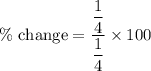 \%\text{ change}=\dfrac{\dfrac{1}{4}}{\dfrac{1}{4}}\times 100