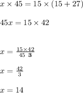 x \times 45 = 15 \times (15 + 27) \\  \\ 45x = 15 \times 42 \\  \\  \\ x =  \frac{ \cancel{15} \times 42}{\cancel{45} \:  \:  \red{ \bold{3}}}  \\  \\ x =  \frac{42}{3}  \\  \\ x = 14