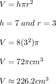 V=h\pi r^2\\ \\ h=7\ and\ r=3\\ \\ V=8(3^2)\pi\\ \\ V=72\pi cm^3\\ \\ V\approx 226.2cm^3