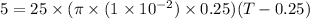 5= 25 \times (\pi \times (1\times 10^{-2}) \times 0.25) (T -0.25)