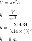 V=\pi r^2h\\\\h=\dfrac{V}{\pi r^2}\\\\h=\dfrac{254.34}{3.14\times (3)^2}\\\\h=9\ m