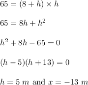 65=(8+h)\times h\\\\65=8h+h^2\\\\h^2+8h-65=0\\\\(h-5)(h+13)=0\\\\h=5\ m\ \text{and}\ x=-13\ m