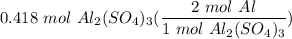 \displaystyle 0.418 \ mol \ Al_2(SO_4)_3(\frac{2 \ mol \ Al}{1 \ mol \ Al_2(SO_4)_3})