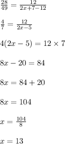 \frac{28}{49}  =  \frac{12}{2x + 7 - 12}  \\  \\ \frac{4}{7}  =  \frac{12}{2x  - 5}  \\  \\ 4(2x - 5) = 12 \times 7 \\  \\ 8x - 20 = 84 \\  \\ 8x = 84 + 20 \\  \\ 8x = 104 \\  \\ x =  \frac{104}{8}  \\  \\ x = 13