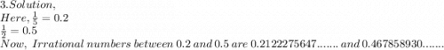 3. Solution,\\Here, \frac{1}{5} = 0.2\\\frac{1}{2} = 0.5\\Now, ~Irrational~ numbers~ between~ 0.2 ~and~ 0.5 ~are~ 0.2122275647.......~and~0.467858930.......\\