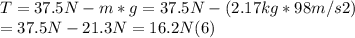 T = 37.5 N - m*g  = 37.5 N - (2.17kg*98m/s2) \\ = 37.5 N - 21.3 N = 16.2 N (6)
