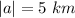 \left |  a\right |=5\ km