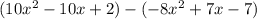 (10x^2 -10x+2)-(-8x^2+7x-7)