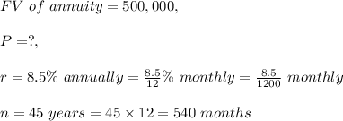 FV\ of\ annuity=500,000,\\\\P=?,\\\\r = 8.5\%\ annually=\frac{8.5}{12}\%\ monthly=\frac{8.5}{1200}\ monthly\\\\n=45\ years=45\times 12=540\ months