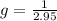 g=\frac{1}{2.95}